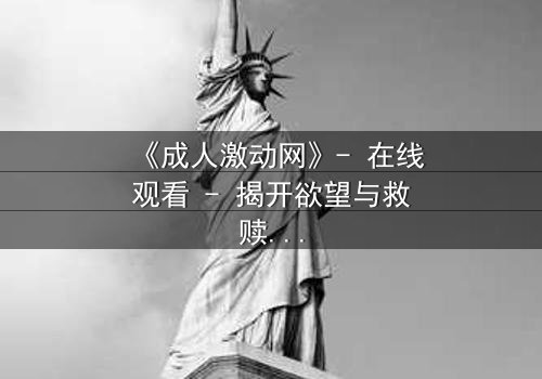《成人激动网》- 在线观看 - 揭开欲望与救赎的终极对决