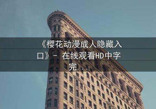 《樱花动漫成人隐藏入口》- 在线观看HD中字完整无删 - 揭开虚拟世界的禁忌之门