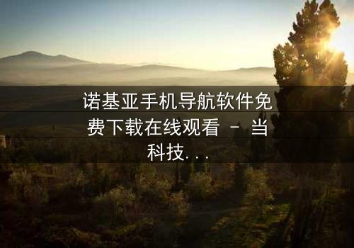 诺基亚手机导航软件免费下载在线观看 - 当科技成为生存的唯一希望