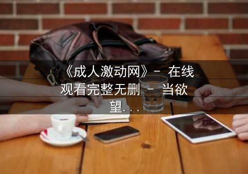 《成人激动网》- 在线观看完整无删 - 当欲望与良知在黑暗中碰撞