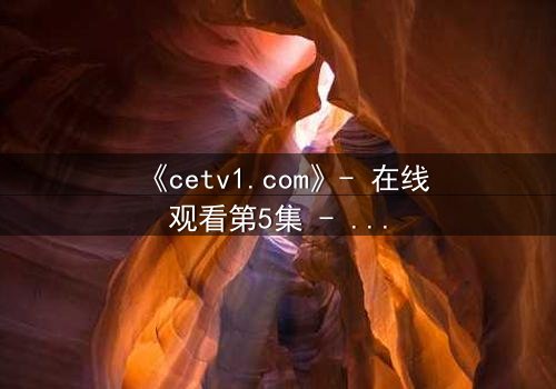 《cetv1.com》- 在线观看第5集 - 当真相撕裂亲情,谁将付出代价?