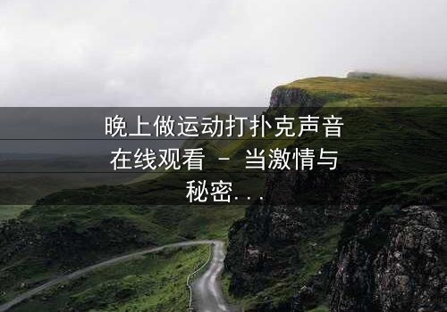 晚上做运动打扑克声音在线观看 - 当激情与秘密交织,谁能全身而退?