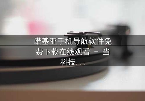 诺基亚手机导航软件免费下载在线观看 - 当科技背叛,谁能拯救迷失的灵魂?