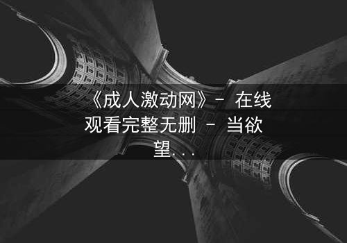 《成人激动网》- 在线观看完整无删 - 当欲望与人性激烈碰撞
