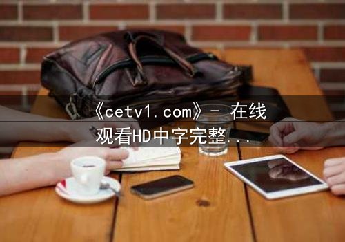 《cetv1.com》- 在线观看HD中字完整无删 - 揭开隐藏的真相,你敢直面吗?