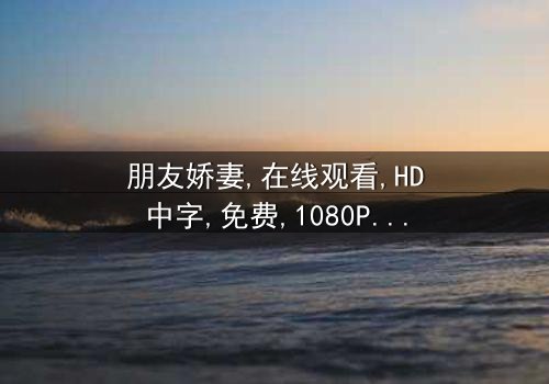 《朋友娇妻》- 在线观看HD中字 - 免费1080P超清完整无删