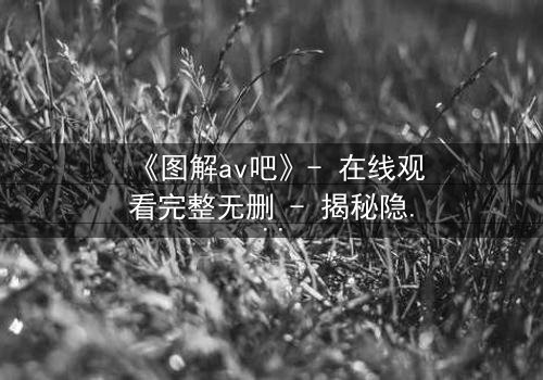 《图解av吧》- 在线观看完整无删 - 揭秘隐藏的真相与人性挣扎