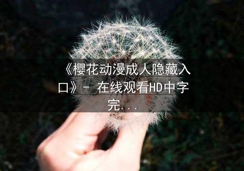 《樱花动漫成人隐藏入口》- 在线观看HD中字完整无删 - 揭开虚拟世界的致命诱惑