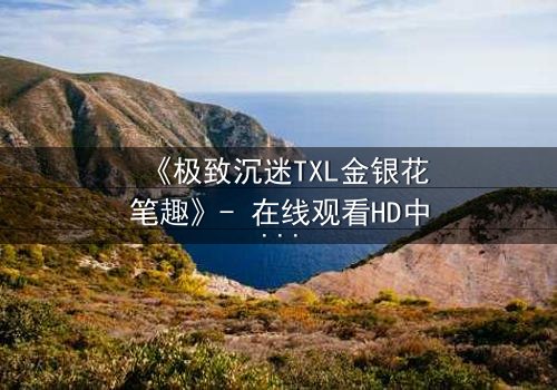 《极致沉迷TXL金银花笔趣》- 在线观看HD中字 - 一场禁忌之恋的致命诱惑