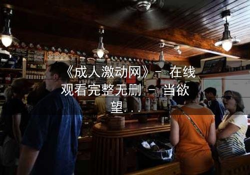 《成人激动网》- 在线观看完整无删 - 当欲望与理智在午夜交锋