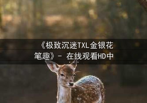 《极致沉迷TXL金银花笔趣》- 在线观看HD中字 - 一场禁忌之恋的终极救赎