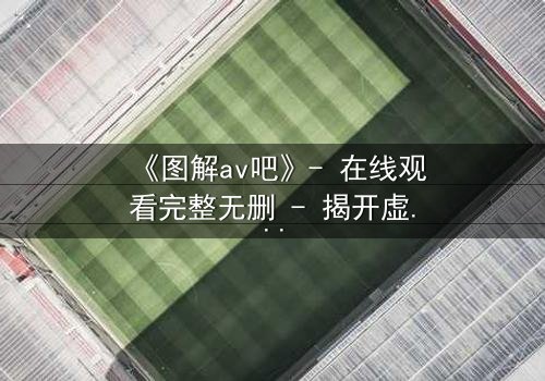 《图解av吧》- 在线观看完整无删 - 揭开虚拟世界的致命秘密