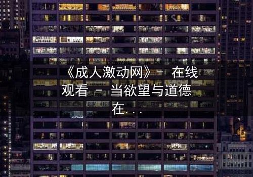《成人激动网》- 在线观看 - 当欲望与道德在黑暗中碰撞