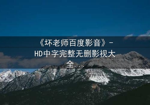 《坏老师百度影音》- HD中字完整无删影视大全 - 当课堂变成欲望的战场