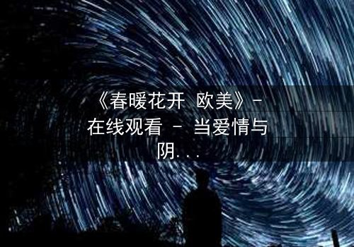 《春暖花开 欧美》- 在线观看 - 当爱情与阴谋在春日交织