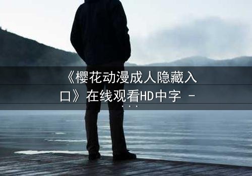 《樱花动漫成人隐藏入口》在线观看HD中字 - 揭开成人动漫的隐秘世界
