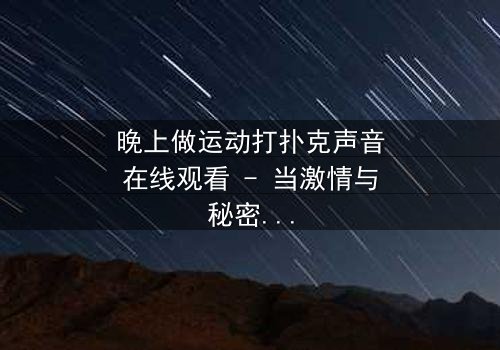 晚上做运动打扑克声音在线观看 - 当激情与秘密交织,谁能全身而退?