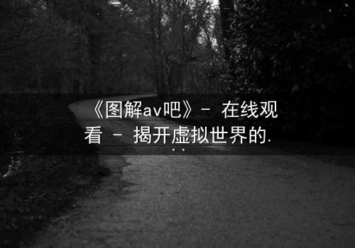 《图解av吧》- 在线观看 - 揭开虚拟世界的致命诱惑