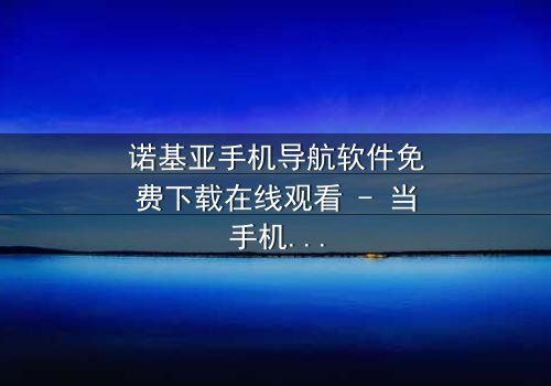 诺基亚手机导航软件免费下载在线观看 - 当手机导航成为致命陷阱,谁能逃出生天?