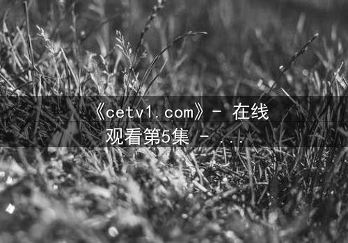 《cetv1.com》- 在线观看第5集 - 当真相撕裂亲情,谁将付出代价?