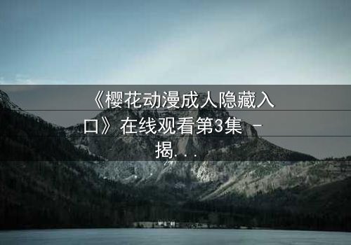 《樱花动漫成人隐藏入口》在线观看第3集 - 揭开成人动漫的隐秘世界,你敢点开吗?