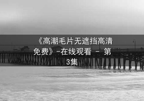 《高潮毛片无遮挡高清免费》-在线观看 - 第3集