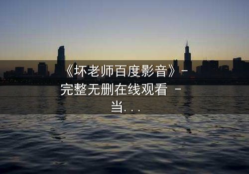 《坏老师百度影音》- 完整无删在线观看 - 当叛逆教师遇上校园风暴