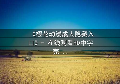 《樱花动漫成人隐藏入口》- 在线观看HD中字完整无删 - 揭开禁忌之门的秘密
