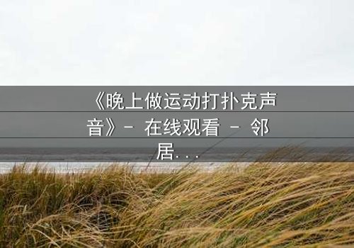 《晚上做运动打扑克声音》- 在线观看 - 邻居的秘密游戏,你敢听吗?