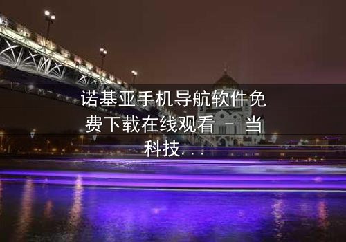 诺基亚手机导航软件免费下载在线观看 - 当科技背叛,谁能指引迷途?