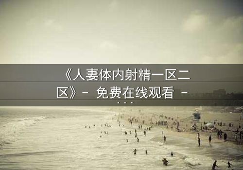 《人妻体内射精一区二区》- 免费在线观看 - HD中字第3集