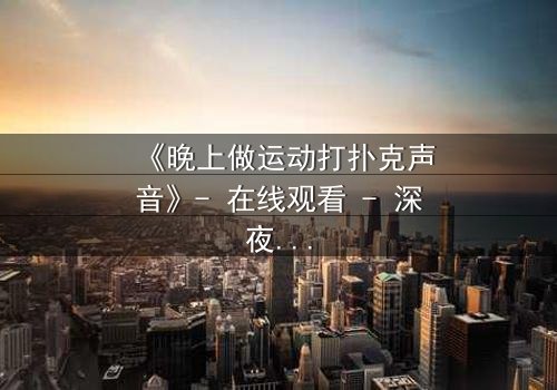 《晚上做运动打扑克声音》- 在线观看 - 深夜的声响,藏着谁的秘密?