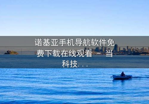 诺基亚手机导航软件免费下载在线观看 - 当科技成为生存的唯一希望
