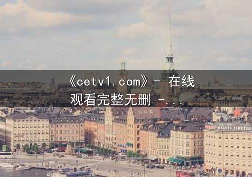 《cetv1.com》- 在线观看完整无删 - 揭开隐藏的真相,你敢直面吗?