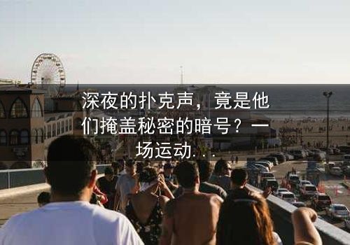 深夜的扑克声,竟是他们掩盖秘密的暗号?一场运动与牌局的交织,揭开人性深处的博弈与救赎。