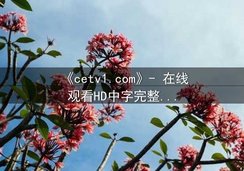 《cetv1.com》- 在线观看HD中字完整无删 - 揭开隐藏的真相,你敢直面吗?