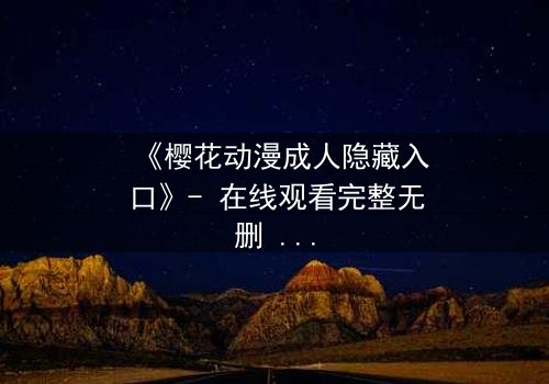 《樱花动漫成人隐藏入口》- 在线观看完整无删 - 揭开虚拟世界的致命诱惑