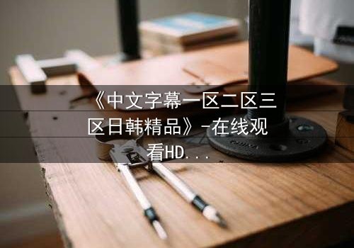 《中文字幕一区二区三区日韩精品》-在线观看HD中字 - 完整无删第5集