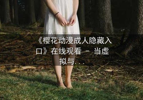 《樱花动漫成人隐藏入口》在线观看 - 当虚拟与现实交织,谁在幕后操控一切?