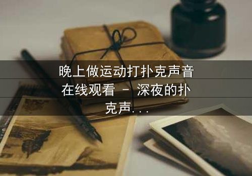 晚上做运动打扑克声音在线观看 - 深夜的扑克声,藏着怎样的秘密?