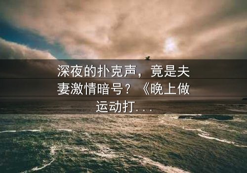 深夜的扑克声,竟是夫妻激情暗号?《晚上做运动打扑克声音》-HD中字完整无删-当牌局掩盖的喘息撕裂邻里关系