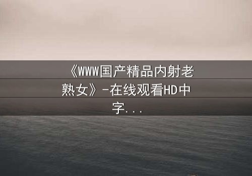 《WWW国产精品内射老熟女》-在线观看HD中字 - 免费1080P超清完整无删