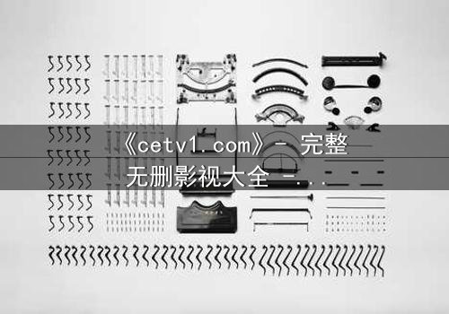 《cetv1.com》- 完整无删影视大全 - 揭开真相的钥匙