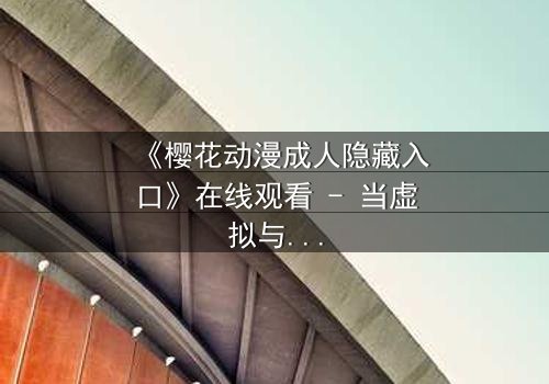 《樱花动漫成人隐藏入口》在线观看 - 当虚拟与现实交织,谁能揭开真相?