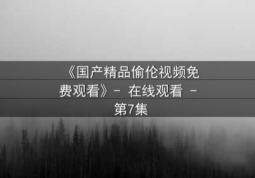 《国产精品偷伦视频免费观看》- 在线观看 - 第7集