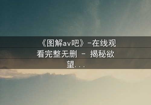 《图解av吧》-在线观看完整无删 - 揭秘欲望背后的致命陷阱