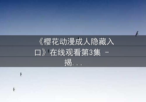 《樱花动漫成人隐藏入口》在线观看第3集 - 揭开成人动漫的隐秘世界