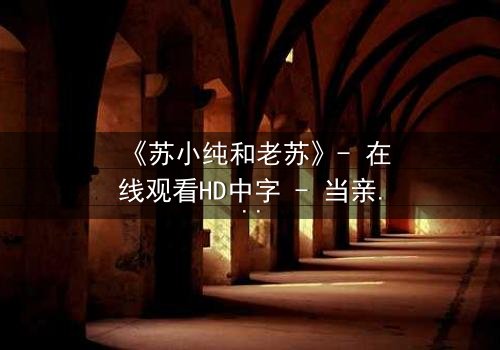 《苏小纯和老苏》- 在线观看HD中字 - 当亲情与秘密交织,谁将揭开真相?