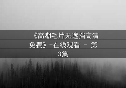 《高潮毛片无遮挡高清免费》-在线观看 - 第3集