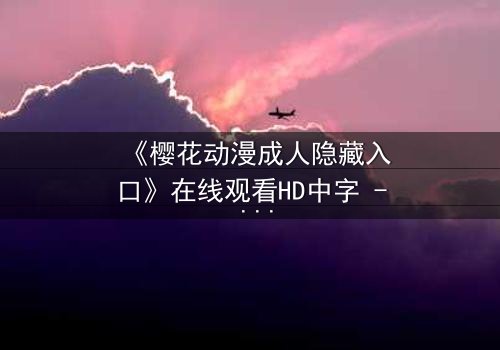《樱花动漫成人隐藏入口》在线观看HD中字 - 揭开成人动漫的隐秘世界